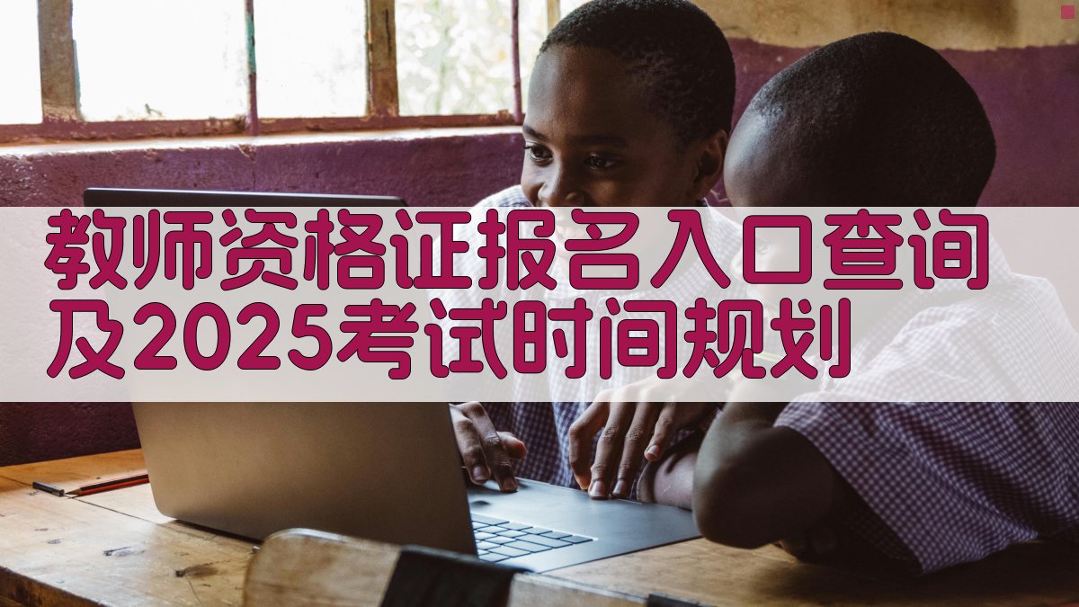 2025教师资格证报名攻略一站式查询入口解析